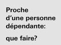 PROCHE D’UNE PERSONNE DEPENDANTE: QUE FAIRE ?